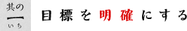 【其の一】目標を明確にする