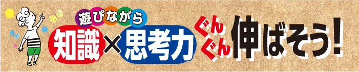 遊びながら「知識」×「思考力」をぐんぐん伸ばそう！